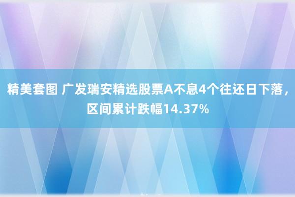 精美套图 广发瑞安精选股票A不息4个往还日下落，区间累计跌幅14.37%