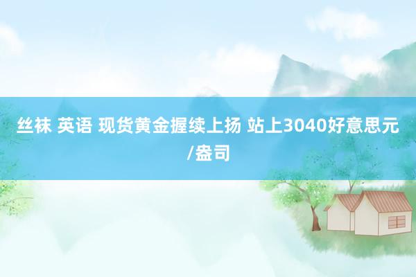 丝袜 英语 现货黄金握续上扬 站上3040好意思元/盎司