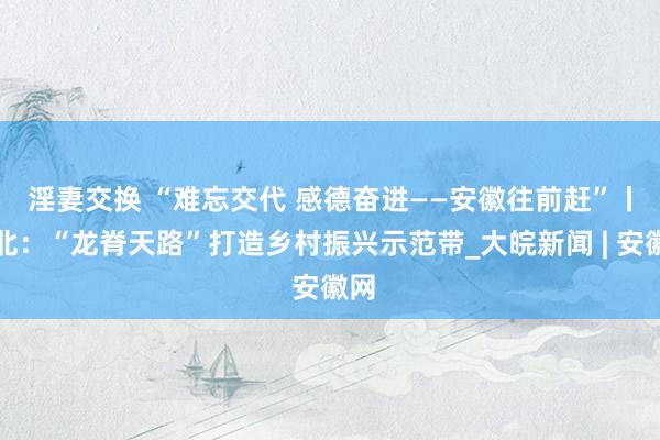 淫妻交换 ﻿“难忘交代 感德奋进——安徽往前赶”丨淮北：“龙脊天路”打造乡村振兴示范带_大皖新闻 | 安徽网