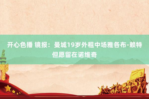 开心色播 镜报：曼城19岁外租中场雅各布-赖特但愿留在诺维奇