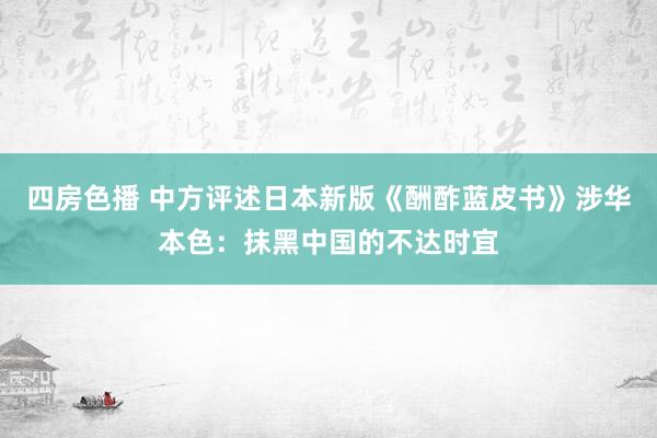 四房色播 中方评述日本新版《酬酢蓝皮书》涉华本色：抹黑中国的不达时宜