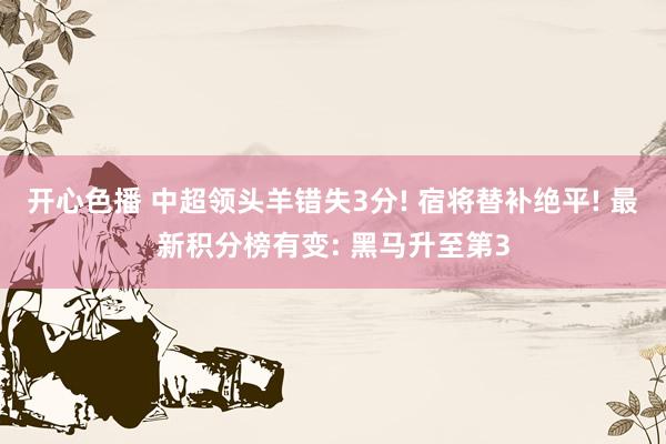 开心色播 中超领头羊错失3分! 宿将替补绝平! 最新积分榜有变: 黑马升至第3