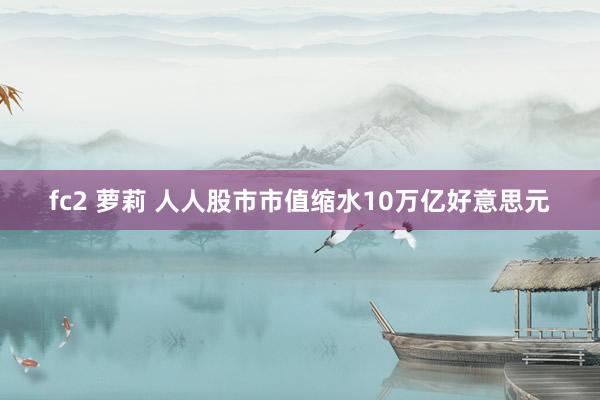 fc2 萝莉 人人股市市值缩水10万亿好意思元