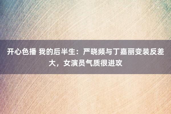 开心色播 我的后半生：严晓频与丁嘉丽变装反差大，女演员气质很进攻