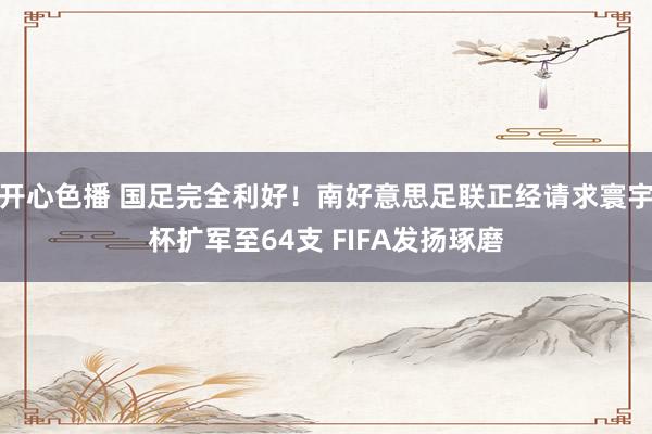 开心色播 国足完全利好！南好意思足联正经请求寰宇杯扩军至64支 FIFA发扬琢磨