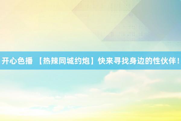 开心色播 【热辣同城约炮】快来寻找身边的性伙伴！