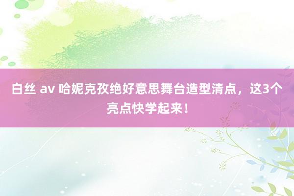 白丝 av 哈妮克孜绝好意思舞台造型清点，这3个亮点快学起来！