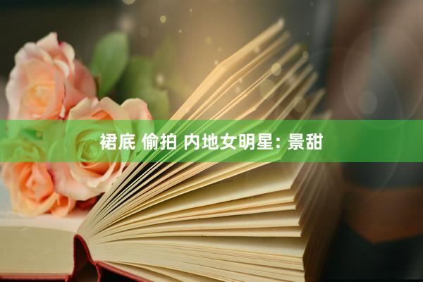 裙底 偷拍 内地女明星: 景甜