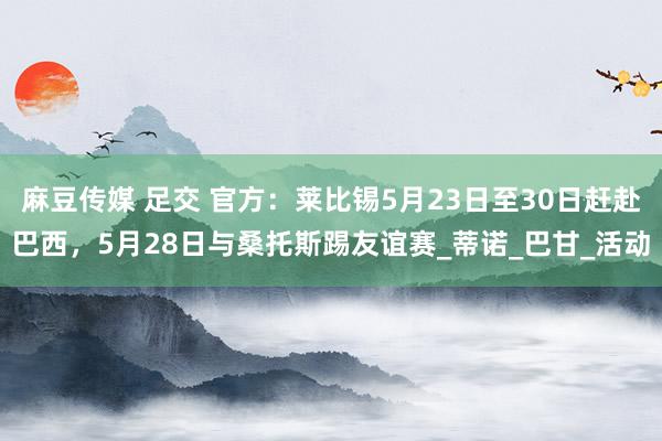 麻豆传媒 足交 官方：莱比锡5月23日至30日赶赴巴西，5月28日与桑托斯踢友谊赛_蒂诺_巴甘_活动