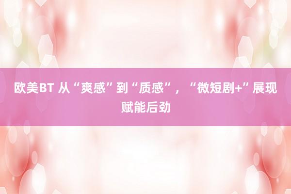 欧美BT 从“爽感”到“质感”，“微短剧+”展现赋能后劲