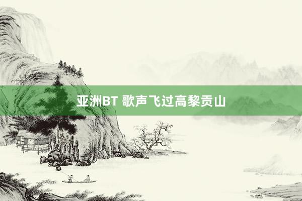 亚洲BT 歌声飞过高黎贡山