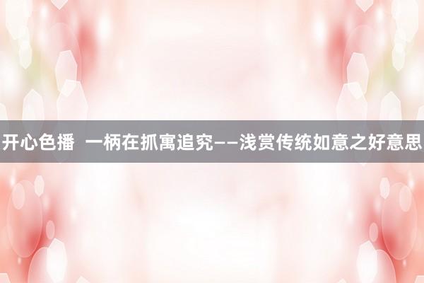 开心色播  一柄在抓寓追究——浅赏传统如意之好意思