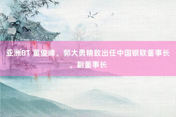 亚洲BT 董俊峰、郭大勇精致出任中国银联董事长、副董事长