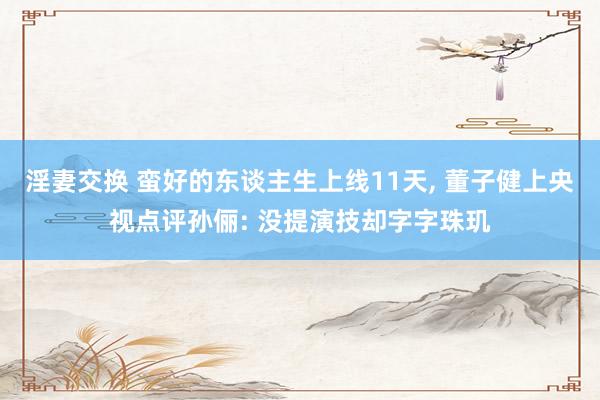 淫妻交换 蛮好的东谈主生上线11天， 董子健上央视点评孙俪: 没提演技却字字珠玑