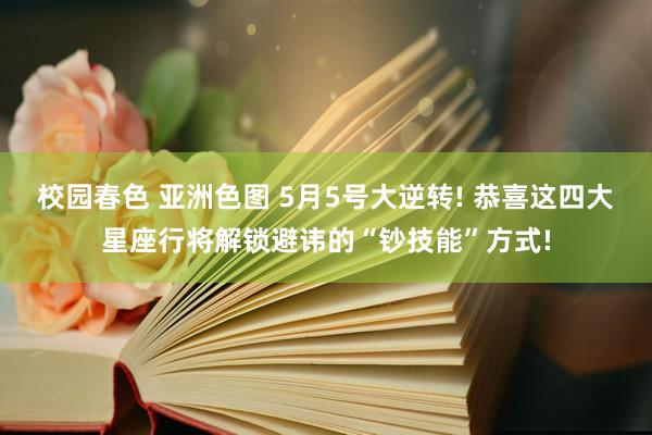 校园春色 亚洲色图 5月5号大逆转! 恭喜这四大星座行将解锁避讳的“钞技能”方式!