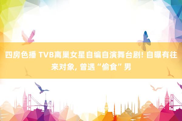 四房色播 TVB离巢女星自编自演舞台剧! 自曝有往来对象， 曾遇“偷食”男