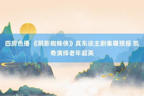 四房色播 《阴影蜘蛛侠》真东谈主剧集曝预报 凯奇演绎老年超英