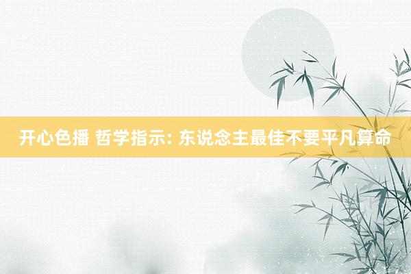 开心色播 哲学指示: 东说念主最佳不要平凡算命